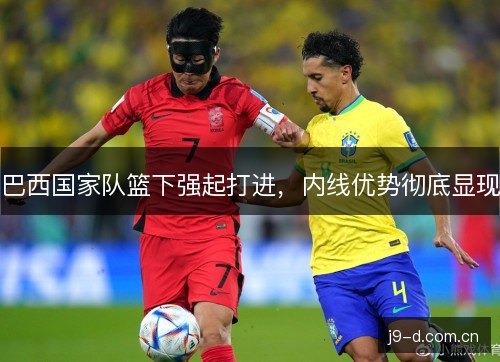 巴西国家队篮下强起打进，内线优势彻底显现